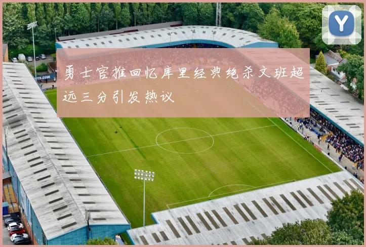 勇士官推回忆库里经典绝杀文班超远三分引发热议