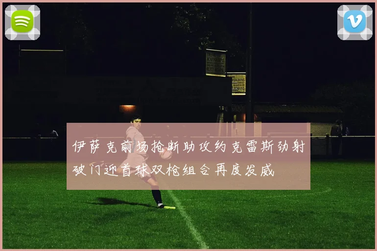 伊萨克前场抢断助攻约克雷斯劲射破门迎首球双枪组合再度发威