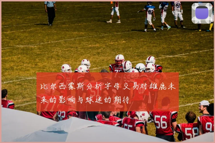 比尔西蒙斯分析字母交易对雄鹿未来的影响与球迷的期待
