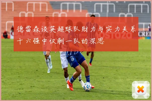 德雷森谈英超球队财力与实力关系十六强中仅剩一队的深思