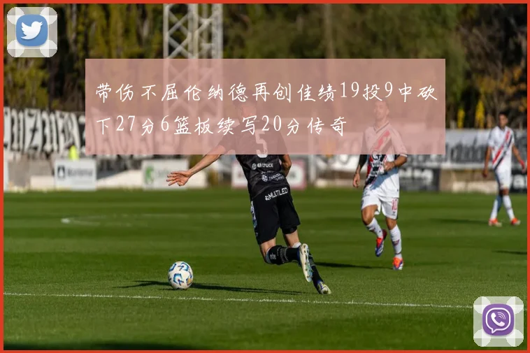 带伤不屈伦纳德再创佳绩19投9中砍下27分6篮板续写20分传奇