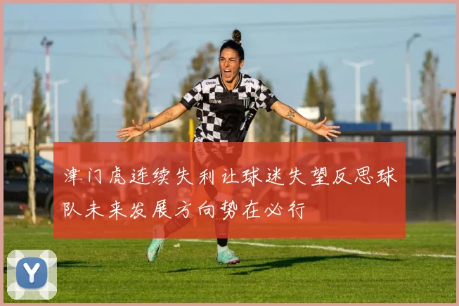 津门虎连续失利让球迷失望反思球队未来发展方向势在必行