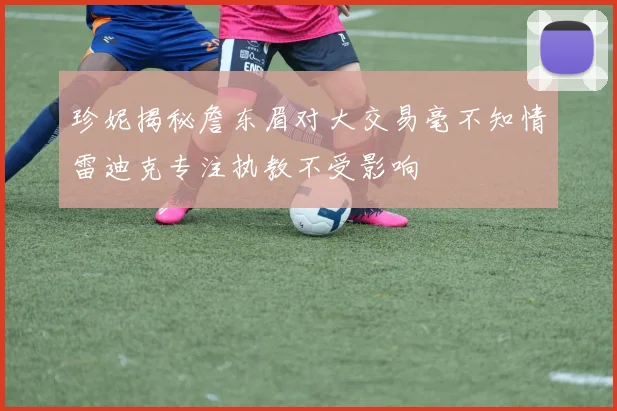 珍妮揭秘詹东眉对大交易毫不知情雷迪克专注执教不受影响