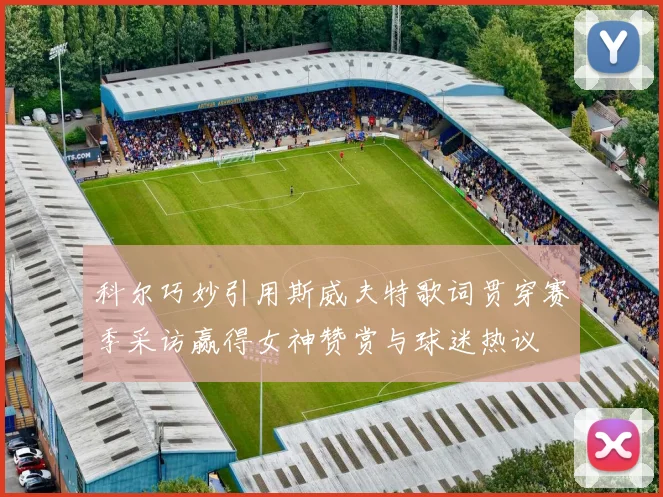 科尔巧妙引用斯威夫特歌词贯穿赛季采访赢得女神赞赏与球迷热议