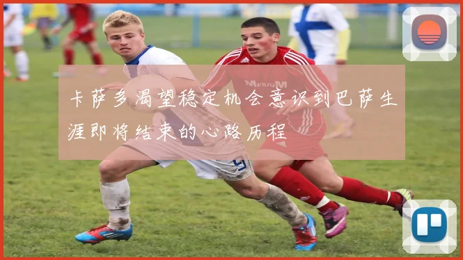 卡萨多渴望稳定机会意识到巴萨生涯即将结束的心路历程