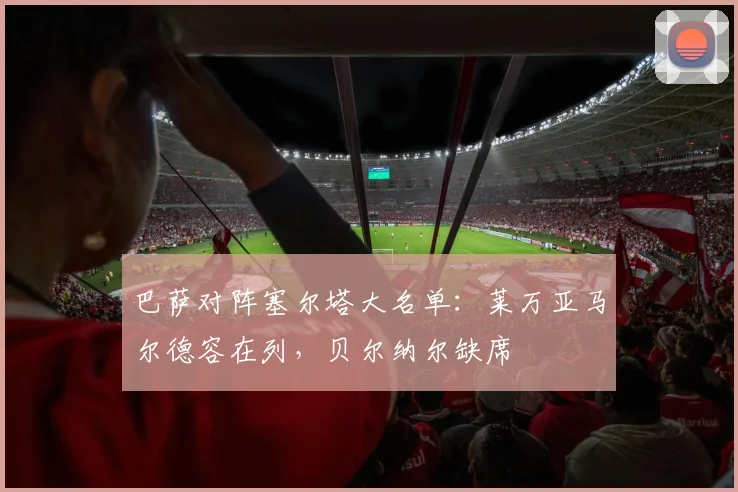 巴萨对阵塞尔塔大名单：莱万亚马尔德容在列，贝尔纳尔缺席