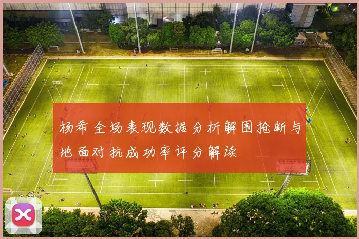 杨希全场表现数据分析解围抢断与地面对抗成功率评分解读