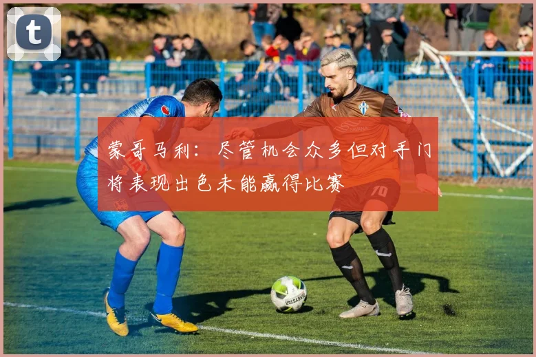 蒙哥马利：尽管机会众多但对手门将表现出色未能赢得比赛