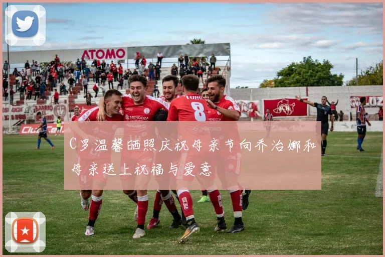 C罗温馨晒照庆祝母亲节向乔治娜和母亲送上祝福与爱意