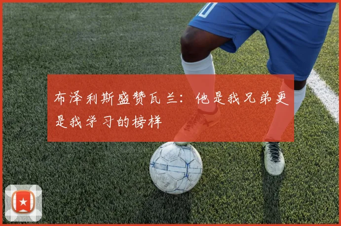 布泽利斯盛赞瓦兰：他是我兄弟更是我学习的榜样