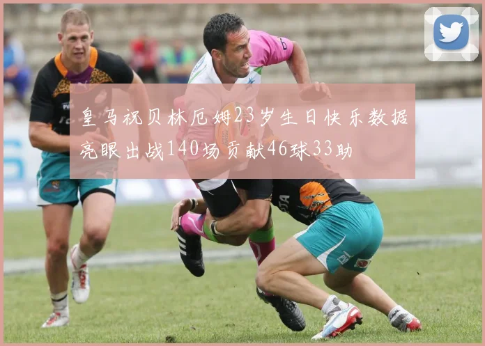 皇马祝贝林厄姆23岁生日快乐数据亮眼出战140场贡献46球33助