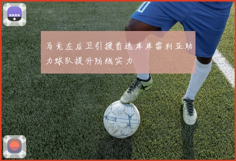 马竞左后卫引援首选库库雷利亚助力球队提升防线实力