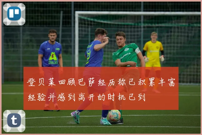 登贝莱回顾巴萨经历称已积累丰富经验并感到离开的时机已到
