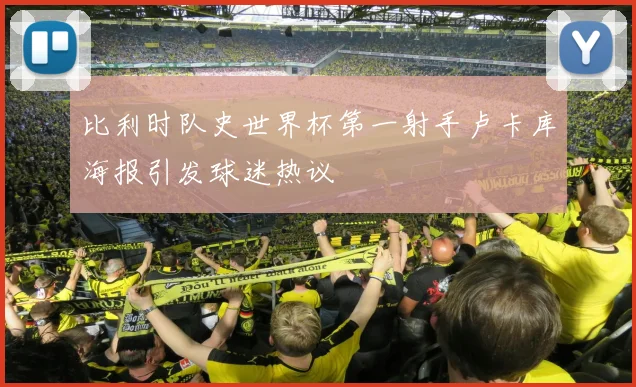 比利时队史世界杯第一射手卢卡库海报引发球迷热议