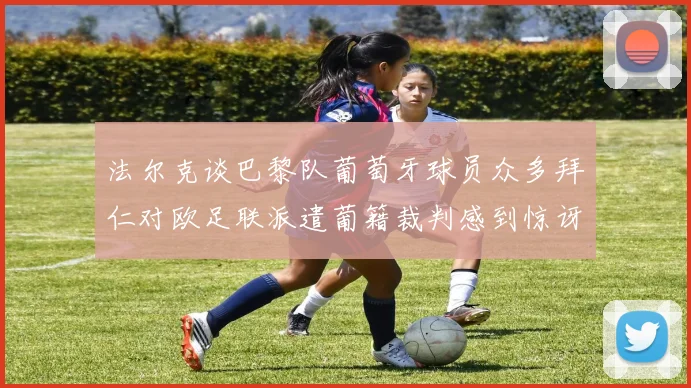 法尔克谈巴黎队葡萄牙球员众多拜仁对欧足联派遣葡籍裁判感到惊讶