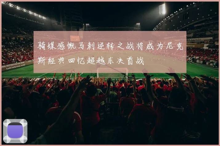 骑媒感慨马刺逆转之战将成为尼克斯经典回忆超越东决首战