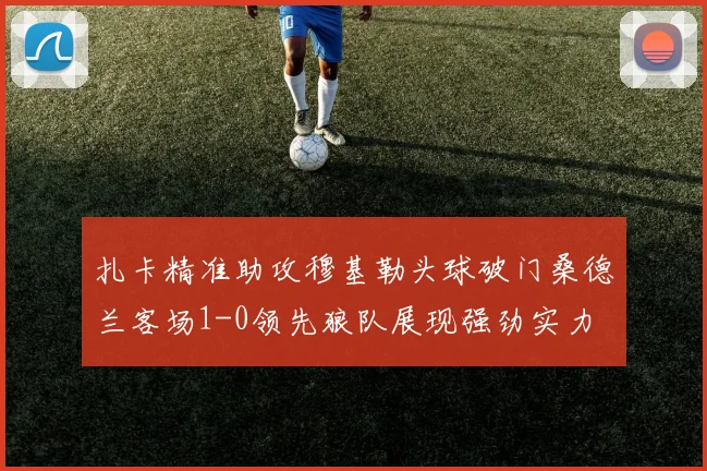 扎卡精准助攻穆基勒头球破门桑德兰客场1-0领先狼队展现强劲实力