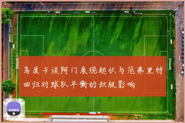 乌度卡谈阿门表现起伏与范弗里特回归对球队平衡的积极影响