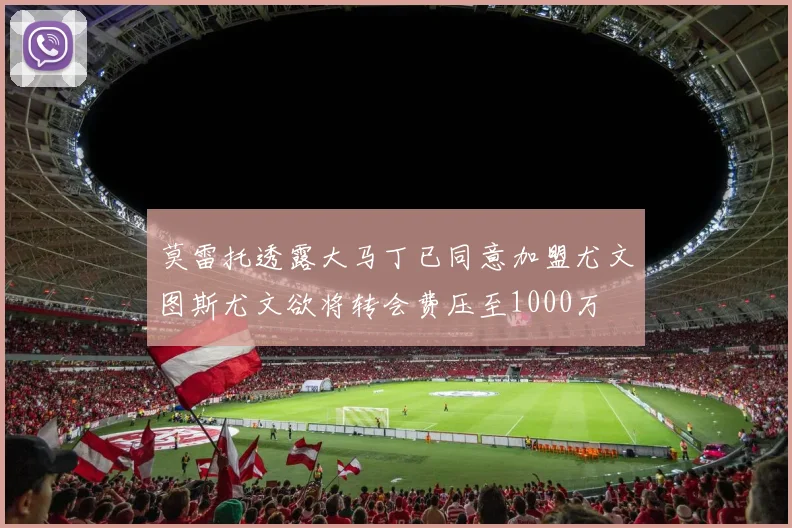 莫雷托透露大马丁已同意加盟尤文图斯尤文欲将转会费压至1000万
