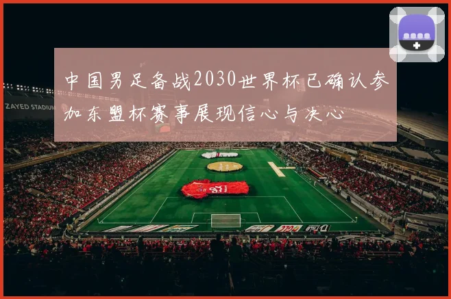 中国男足备战2030世界杯已确认参加东盟杯赛事展现信心与决心