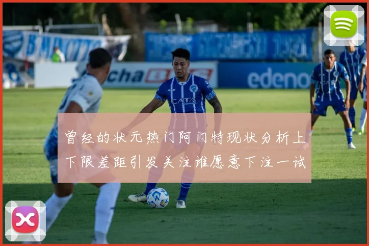 曾经的状元热门阿门特现状分析上下限差距引发关注谁愿意下注一试身手