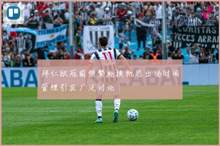 拜仁欧冠前频繁轮换凯恩出场时间管理引发广泛讨论
