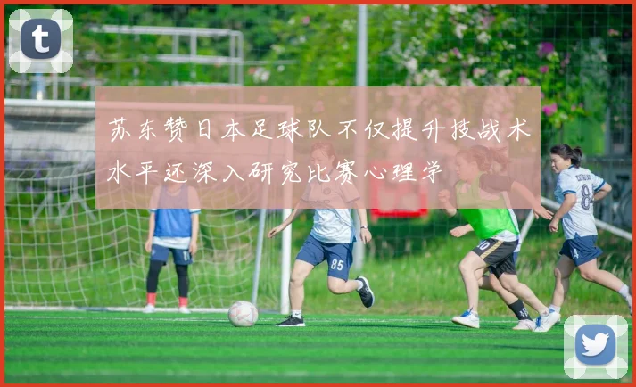 苏东赞日本足球队不仅提升技战术水平还深入研究比赛心理学