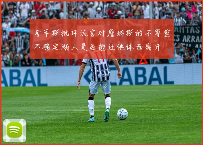 考辛斯批评流言对詹姆斯的不尊重不确定湖人是否能让他体面离开