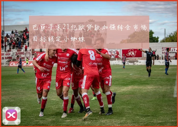巴萨寻求21亿欧贷款加强转会市场目标锁定小蜘蛛
