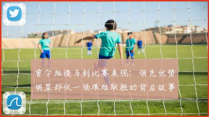 曾令旭谈马刺比赛表现：领先优势明显却仅一场艰难取胜的背后故事