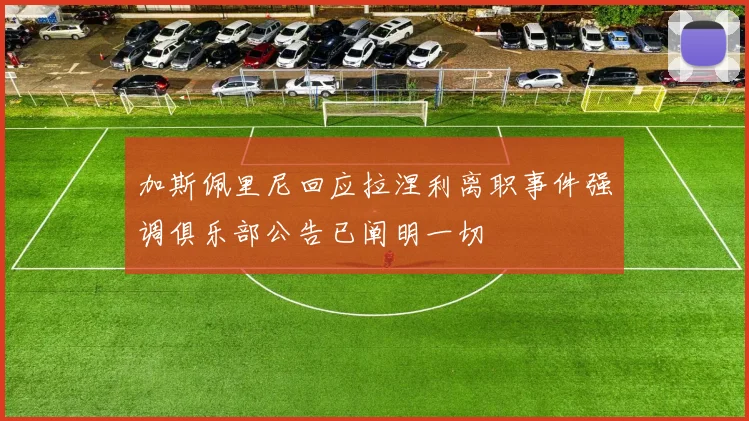 加斯佩里尼回应拉涅利离职事件强调俱乐部公告已阐明一切