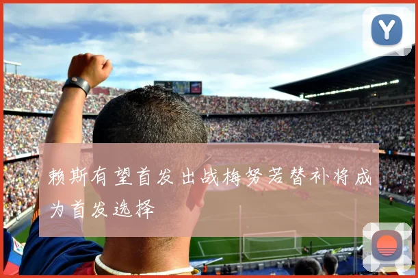 赖斯有望首发出战梅努若替补将成为首发选择