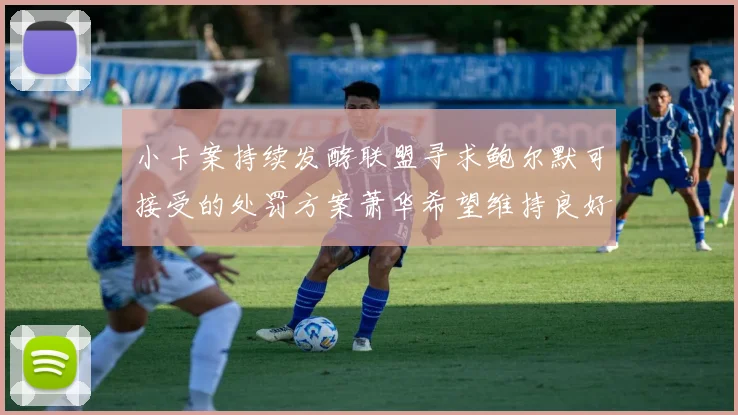小卡案持续发酵联盟寻求鲍尔默可接受的处罚方案萧华希望维持良好关系