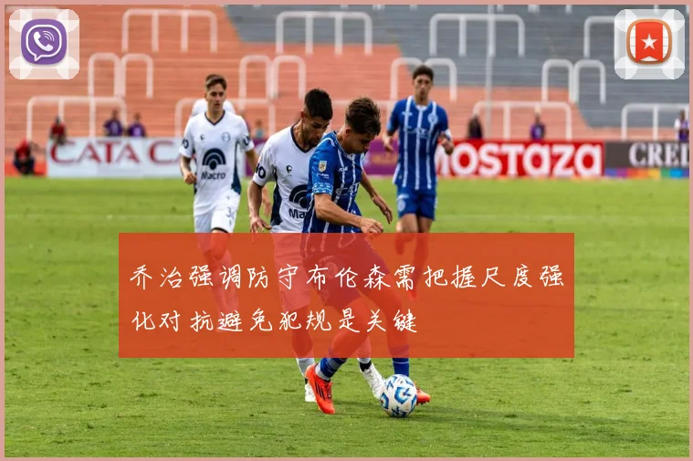 乔治强调防守布伦森需把握尺度强化对抗避免犯规是关键