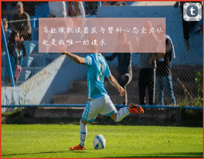 马杜埃凯谈首发与替补心态全力以赴是我唯一的追求