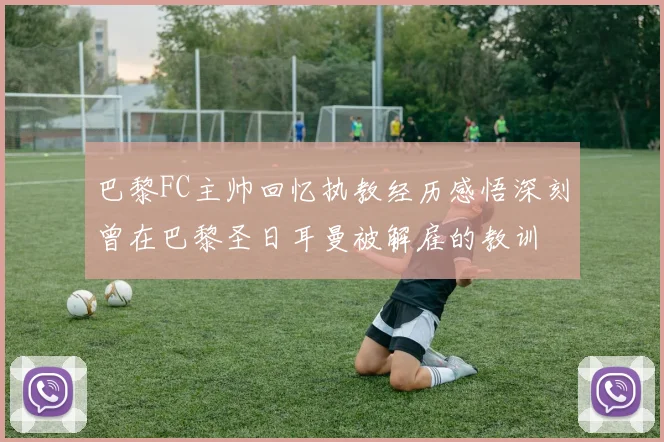 巴黎FC主帅回忆执教经历感悟深刻曾在巴黎圣日耳曼被解雇的教训
