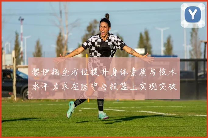 黎伊扬全方位提升身体素质与技术水平力求在防守与投篮上实现突破
