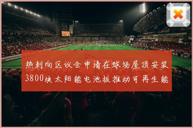 热刺向区议会申请在球场屋顶安装3800块太阳能电池板推动可再生能源发展