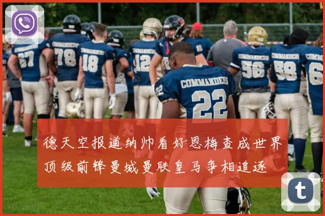 德天空报道纳帅看好恩梅查成世界顶级前锋曼城曼联皇马争相追逐